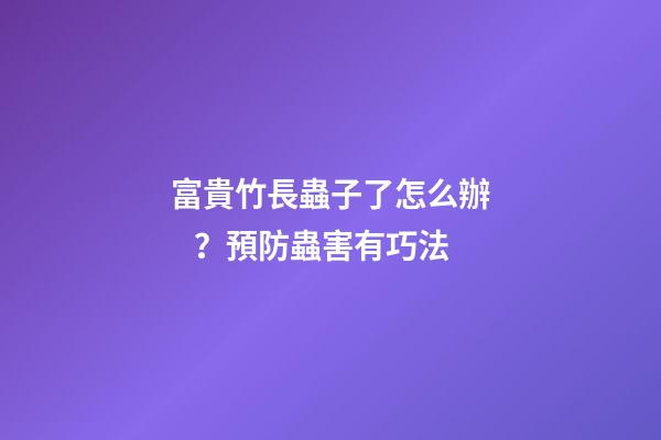富貴竹長蟲子了怎么辦？預防蟲害有巧法